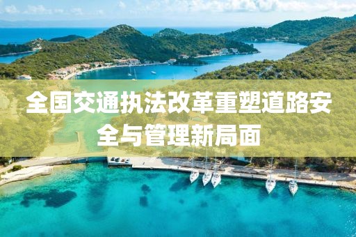 全國交通執(zhí)法改革重塑道路安全與管理新局面