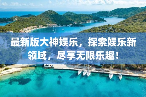 最新版大神娛樂，探索娛樂新領(lǐng)域，盡享無限樂趣！