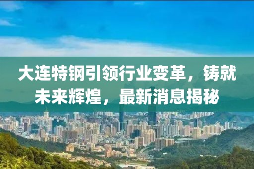 大連特鋼引領(lǐng)行業(yè)變革，鑄就未來(lái)輝煌，最新消息揭秘