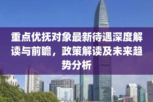 重點(diǎn)優(yōu)撫對(duì)象最新待遇深度解讀與前瞻，政策解讀及未來趨勢(shì)分析