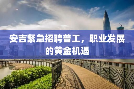 安吉緊急招聘普工，職業(yè)發(fā)展的黃金機(jī)遇