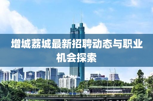 增城荔城最新招聘動態(tài)與職業(yè)機會探索