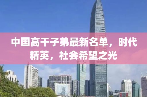 中國(guó)高干子弟最新名單，時(shí)代精英，社會(huì)希望之光