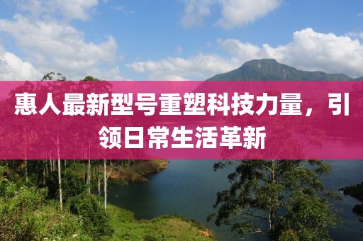 惠人最新型號重塑科技力量，引領(lǐng)日常生活革新