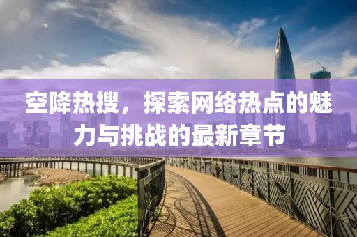 空降熱搜，探索網(wǎng)絡(luò)熱點的魅力與挑戰(zhàn)的最新章節(jié)