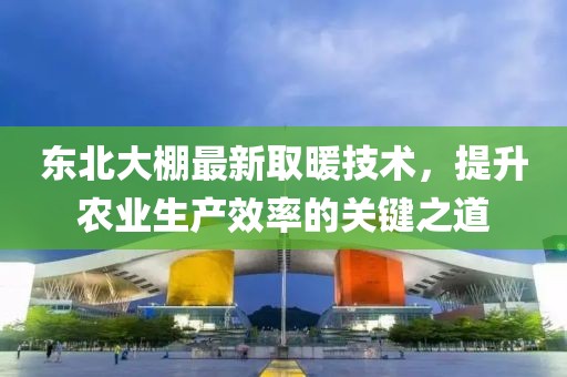 東北大棚最新取暖技術(shù)，提升農(nóng)業(yè)生產(chǎn)效率的關(guān)鍵之道
