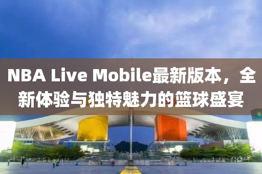 NBA Live Mobile最新版本，全新體驗(yàn)與獨(dú)特魅力的籃球盛宴