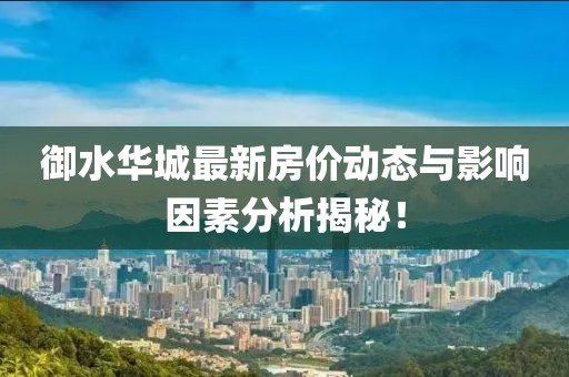 御水華城最新房?jī)r(jià)動(dòng)態(tài)與影響因素分析揭秘！
