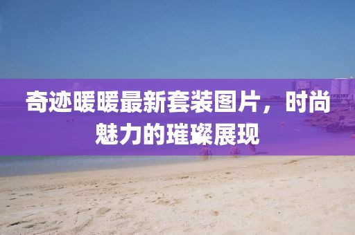 奇跡暖暖最新套裝圖片，時尚魅力的璀璨展現(xiàn)