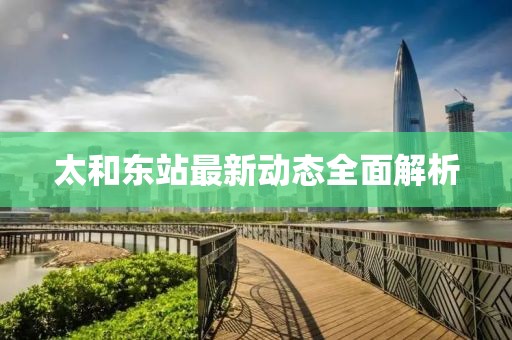 太和東站最新動(dòng)態(tài)全面解析