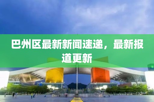巴州區(qū)最新新聞速遞，最新報(bào)道更新