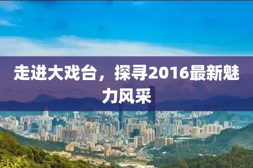 走進(jìn)大戲臺，探尋2016最新魅力風(fēng)采