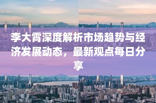 李大霄深度解析市場趨勢與經(jīng)濟發(fā)展動態(tài)，最新觀點每日分享
