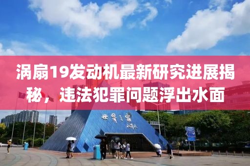 渦扇19發(fā)動機(jī)最新研究進(jìn)展揭秘，違法犯罪問題浮出水面