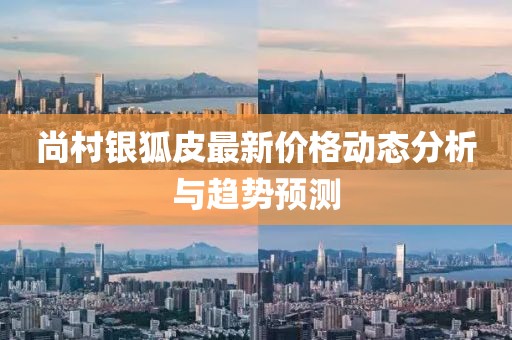 尚村銀狐皮最新價格動態(tài)分析與趨勢預(yù)測