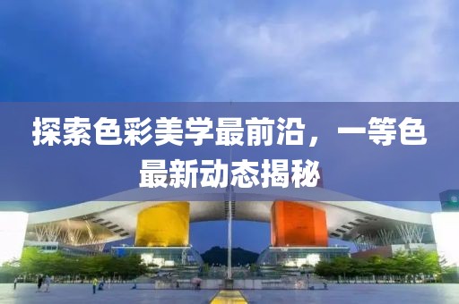 探索色彩美學(xué)最前沿，一等色最新動態(tài)揭秘