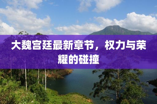 大魏宮廷最新章節(jié)，權(quán)力與榮耀的碰撞