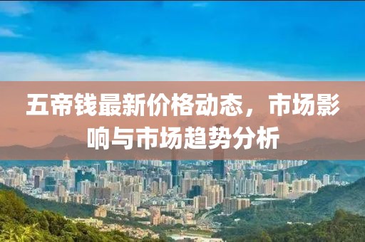 五帝錢最新價格動態(tài)，市場影響與市場趨勢分析