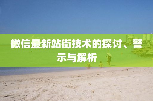 微信最新站街技術(shù)的探討、警示與解析