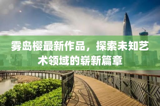 霧島櫻最新作品，探索未知藝術(shù)領(lǐng)域的嶄新篇章