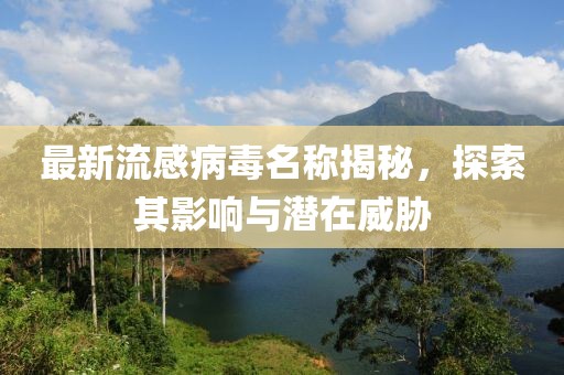 最新流感病毒名稱揭秘，探索其影響與潛在威脅