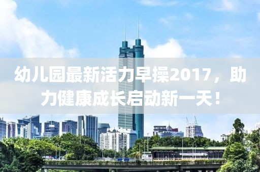 幼兒園最新活力早操2017，助力健康成長(zhǎng)啟動(dòng)新一天！