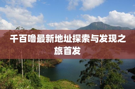 千百嚕最新地址探索與發(fā)現(xiàn)之旅首發(fā)