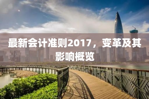 最新會計(jì)準(zhǔn)則2017，變革及其影響概覽