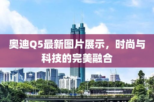 奧迪Q5最新圖片展示，時(shí)尚與科技的完美融合