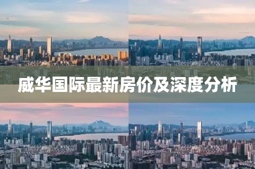 威華國際最新房價(jià)及深度分析