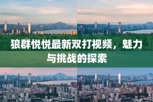 狼群悅悅最新雙打視頻，魅力與挑戰(zhàn)的探索