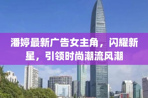 潘婷最新廣告女主角，閃耀新星，引領(lǐng)時(shí)尚潮流風(fēng)潮