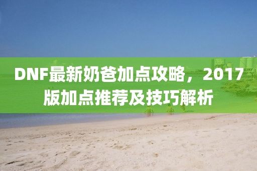 DNF最新奶爸加點(diǎn)攻略，2017版加點(diǎn)推薦及技巧解析