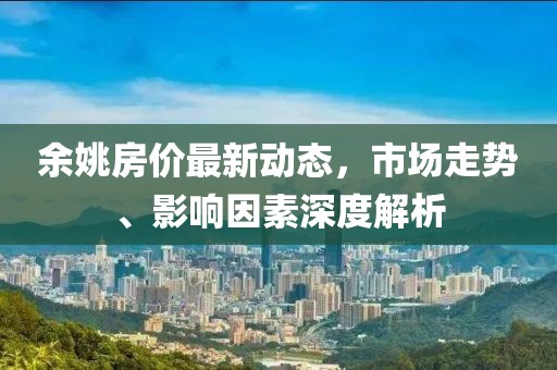 余姚房?jī)r(jià)最新動(dòng)態(tài)，市場(chǎng)走勢(shì)、影響因素深度解析