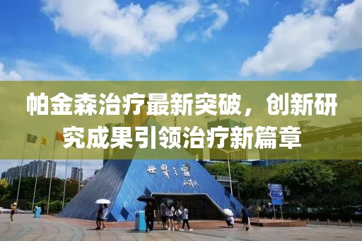 帕金森治療最新突破，創(chuàng)新研究成果引領(lǐng)治療新篇章