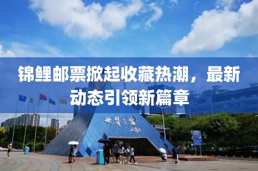 錦鯉郵票掀起收藏?zé)岢?，最新?dòng)態(tài)引領(lǐng)新篇章