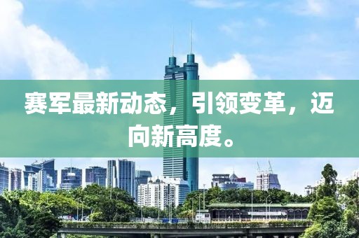 賽軍最新動(dòng)態(tài)，引領(lǐng)變革，邁向新高度。