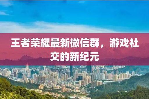 王者榮耀最新微信群，游戲社交的新紀(jì)元