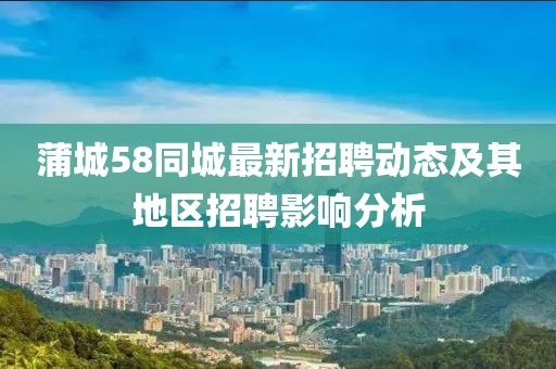 蒲城58同城最新招聘動態(tài)及其地區(qū)招聘影響分析