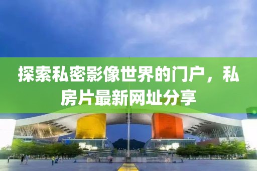 探索私密影像世界的門戶，私房片最新網(wǎng)址分享