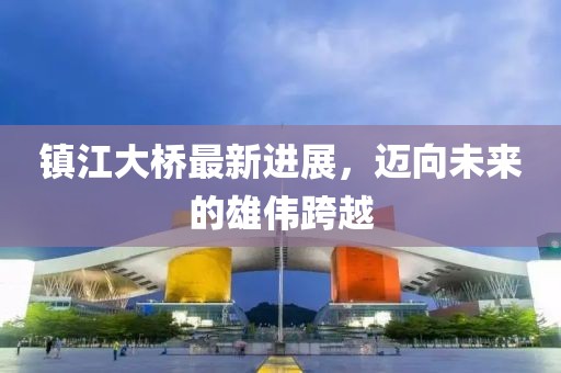 鎮(zhèn)江大橋最新進(jìn)展，邁向未來的雄偉跨越
