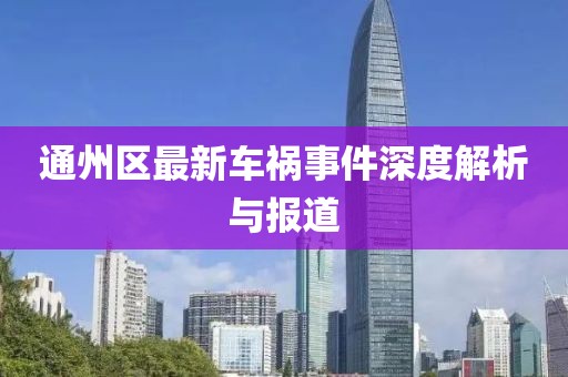 通州區(qū)最新車禍?zhǔn)录疃冉馕雠c報(bào)道