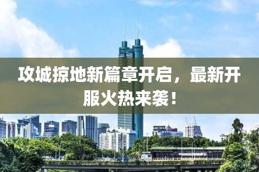 攻城掠地新篇章開啟，最新開服火熱來襲！