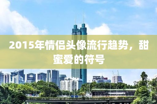 2015年情侶頭像流行趨勢(shì)，甜蜜愛的符號(hào)