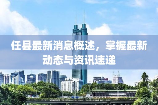 任縣最新消息概述，掌握最新動態(tài)與資訊速遞