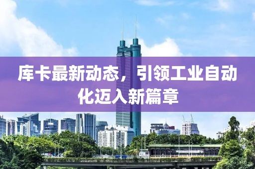庫卡最新動態(tài)，引領(lǐng)工業(yè)自動化邁入新篇章