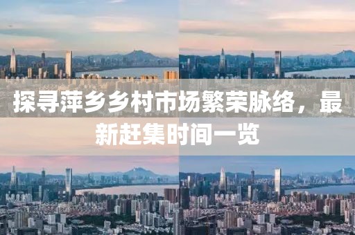 探尋萍鄉(xiāng)鄉(xiāng)村市場繁榮脈絡，最新趕集時間一覽