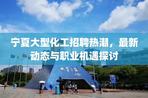 寧夏大型化工招聘熱潮，最新動(dòng)態(tài)與職業(yè)機(jī)遇探討