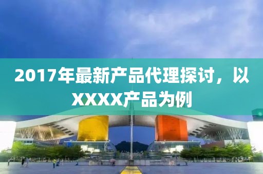 2017年最新產品代理探討，以XXXX產品為例