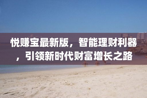 悅賺寶最新版，智能理財利器，引領(lǐng)新時代財富增長之路